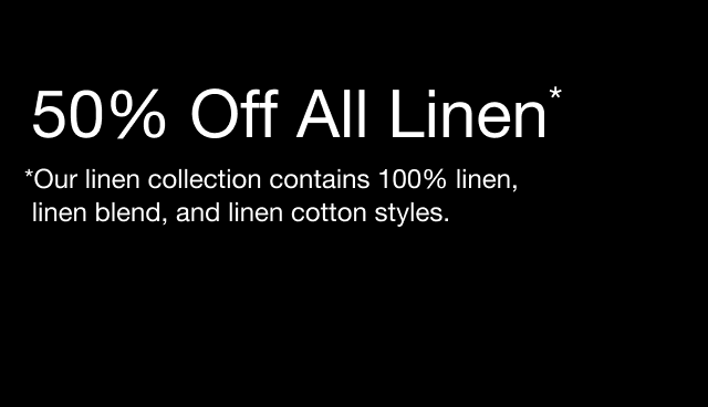 50% off all linen* *our brand linen collection contains 100% linen, linen blend, and linen cotton styles. 