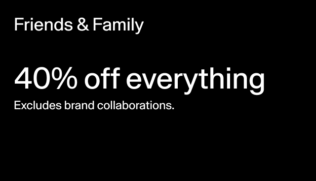 friends & family 40% off everything excludes brand collaborations. applied at checkout.
