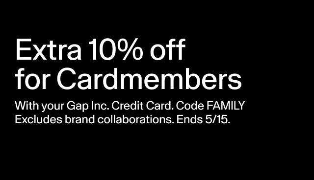 extra 10% off for cardmembers with your gap inc. credit card. code FAMILY excludes brand collaborations. ends 5/15.