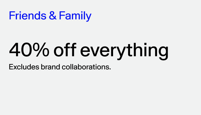 friends & family 40% off everything excludes brand collaborations. applied at checkout.